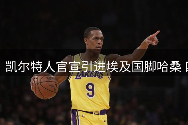 凯尔特人官宣引进埃及国脚哈桑 四年合约附带续约选项