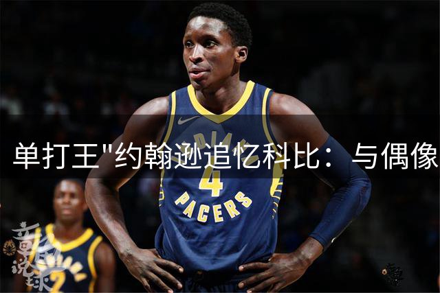 单打王"约翰逊追忆科比：与偶像同场竞技是最棒经历