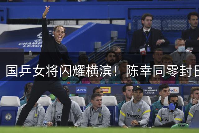国乒女将闪耀横滨！陈幸同零封日本选手 王艺迪逆转晋级四强
