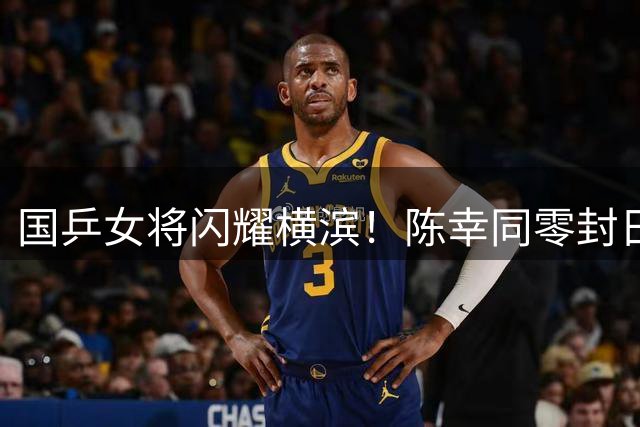 国乒女将闪耀横滨！陈幸同零封日本选手 王艺迪逆转晋级四强