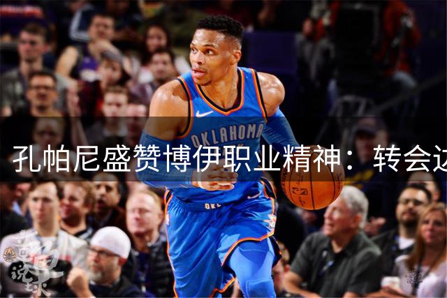 孔帕尼盛赞博伊职业精神：转会边缘依然全力以赴