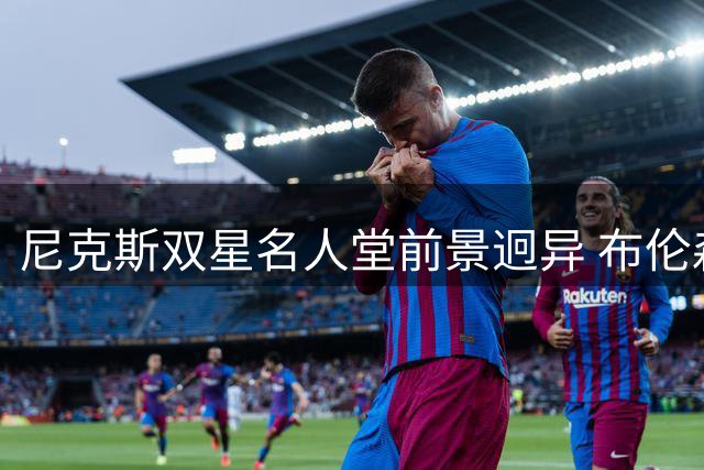 尼克斯双星名人堂前景迥异 布伦森稳入唐斯存疑？