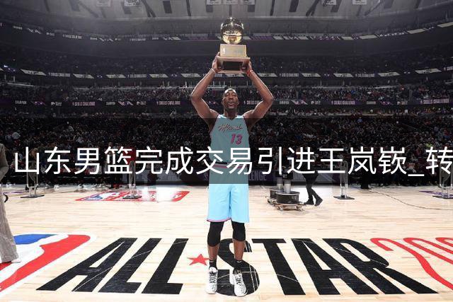 山东男篮完成交易引进王岚嵚 转会手续已全部完成
