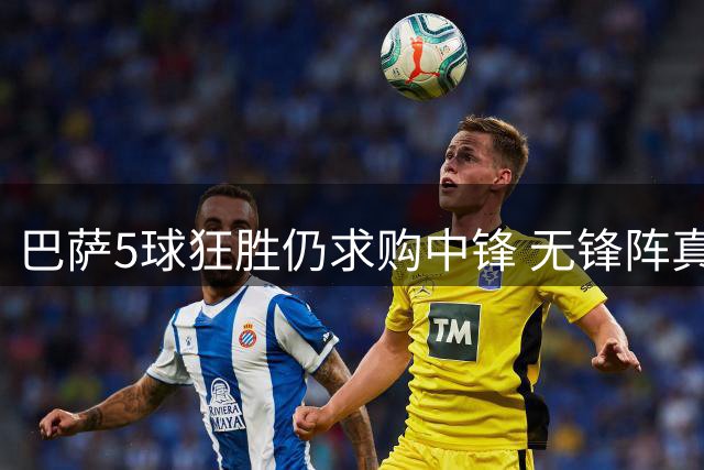 巴萨5球狂胜仍求购中锋 无锋阵真能走多远？