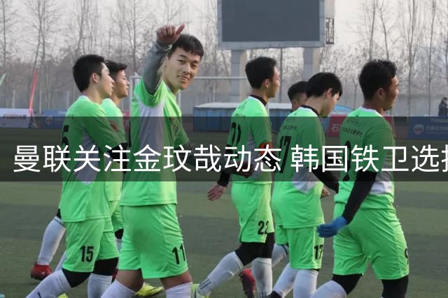 曼联关注金玟哉动态 韩国铁卫选择留守拜仁竞争主力