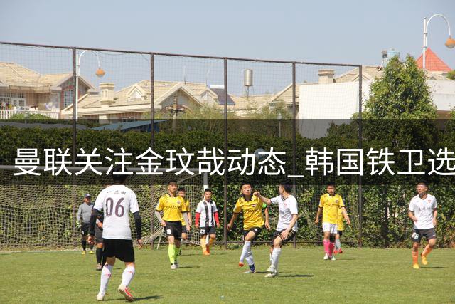 曼联关注金玟哉动态 韩国铁卫选择留守拜仁竞争主力