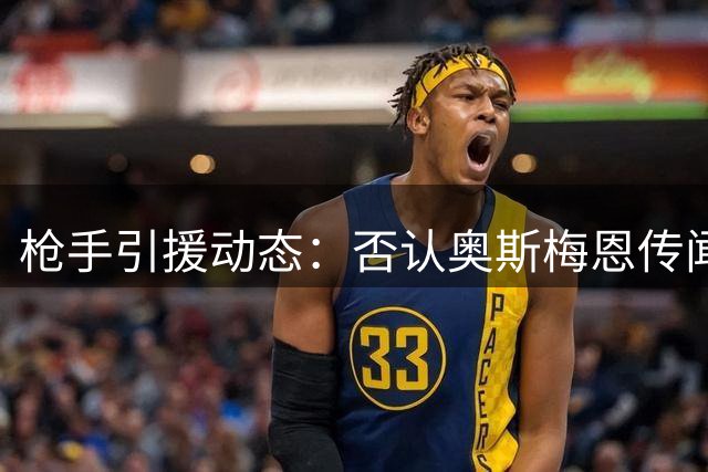 枪手引援动态：否认奥斯梅恩传闻 后防引援遇阻