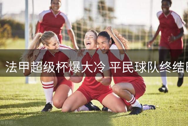 法甲超级杯爆大冷 平民球队终结巴黎王朝