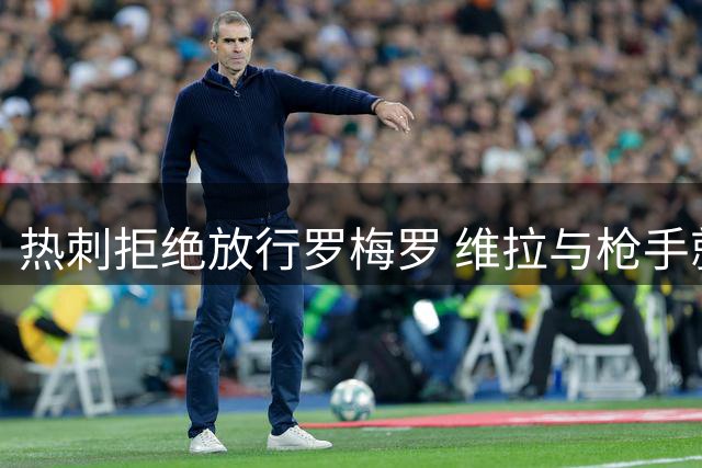 热刺拒绝放行罗梅罗 维拉与枪手就孔萨转会达成协议