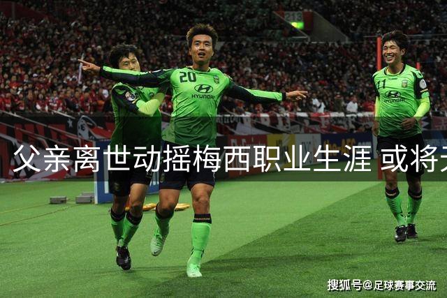 父亲离世动摇梅西职业生涯 或将无缘追赶C罗进球纪录