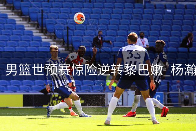 男篮世预赛惊险逆转黎巴嫩 杨瀚森关键绝杀引爆网络