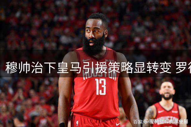 穆帅治下皇马引援策略显转变 罗德里转会搁浅引深思
