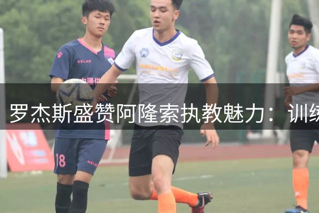 罗杰斯盛赞阿隆索执教魅力：训练传球惊艳堪比现役球星