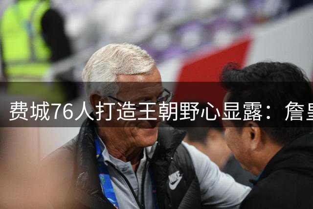 费城76人打造王朝野心显露：詹皇空降+退役球衣双重礼遇曝光