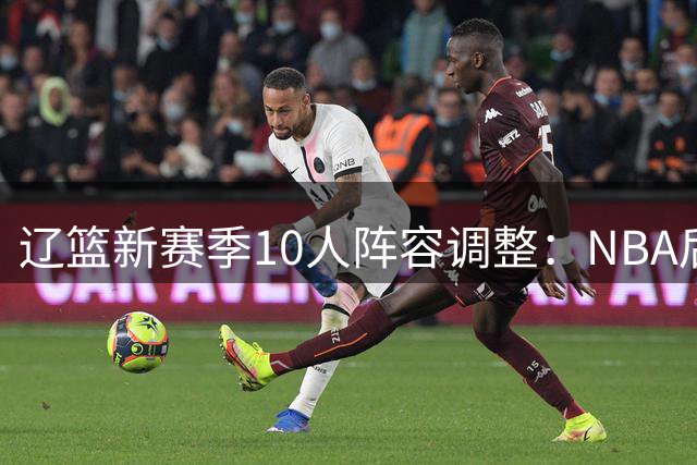 辽篮新赛季10人阵容调整：NBA后卫加盟 本土新星离队