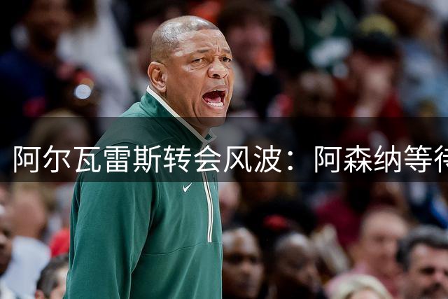 阿尔瓦雷斯转会风波：阿森纳等待，巴萨梦受阻